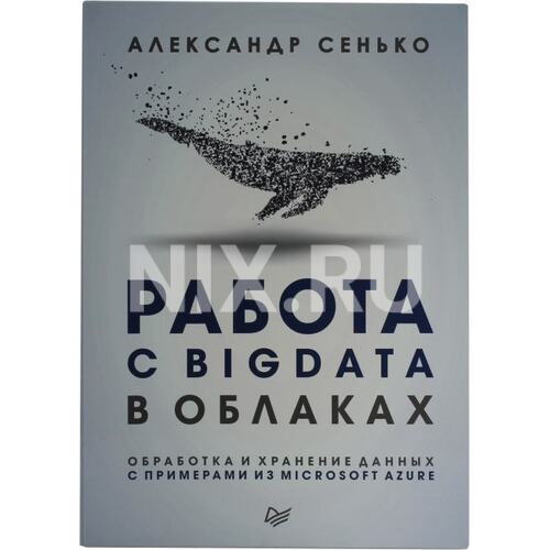 Книга Александр Сенько Работа с BigData в облаках. Обработка и хранение данных с примерами из Microsoft Azure. ПИТЕР, 2019 год издания <978-5-4461-0578-6>