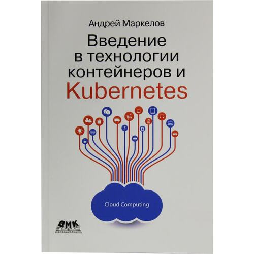Книга Андрей Маркелов Введение в технологии контейнеров и Kubernetes. ДМК Пресс, 2019 год издания <978-5-97060-775-6>